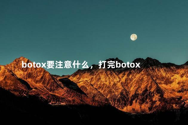 botox要注意什么，打完botox要注意什么  